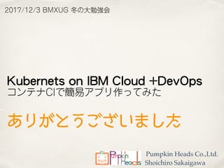 Pumpkin Heads Co.,Ltd.
Shoichiro Sakaigawa
Kubernets on IBM Cloud +DevOps
 