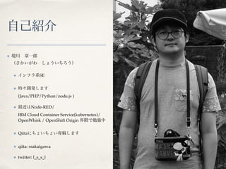 ✤  
✤ SE
✤  
(Java/PHP/Python/node.js )
✤ Node-RED/ 
IBM Cloud Container Service(kubernetes)/
OpenWhisk / OpenShift Origin
✤ Qiita
✤ qiita: ssakaigawa
✤ twitter: l_s_s_l
 