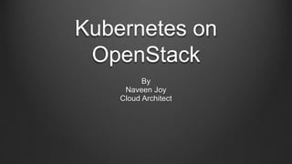 Kubernetes on
OpenStack
By
Naveen Joy
Cloud Architect
 