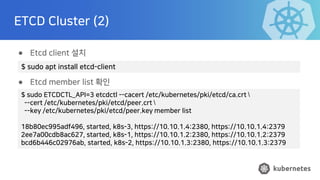 ETCD Cluster (2)
● Etcd client 설치
● Etcd member list 확인
$ sudo ETCDCTL_API=3 etcdctl --cacert /etc/kubernetes/pki/etcd/ca....