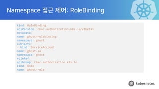 Namespace 접근 제어: RoleBinding
kind: RoleBinding
apiVersion: rbac.authorization.k8s.io/v1beta1
metadata:
name: ghost-rolebin...