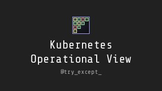Kubernetes
Operational View
@try_except_
 