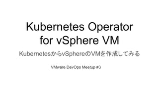 Kubernetes Operator
for vSphere VM
KubernetesからvSphereのVMを作成してみる
VMware DevOps Meetup #3
 
