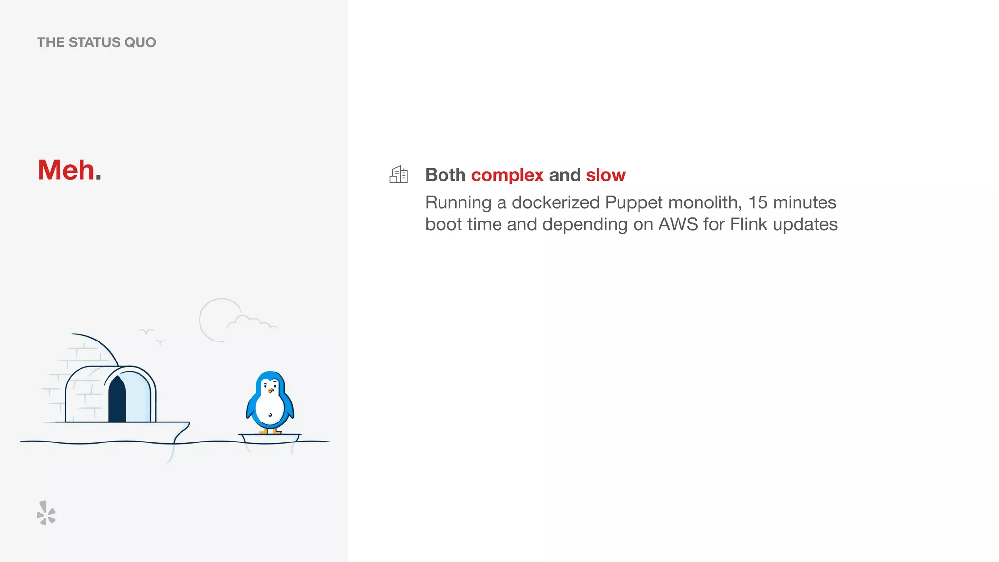 THE STATUS QUO
Meh. Both complex and slow
Running a dockerized Puppet monolith, 15 minutes
boot time and depending on AWS for Flink updates
 