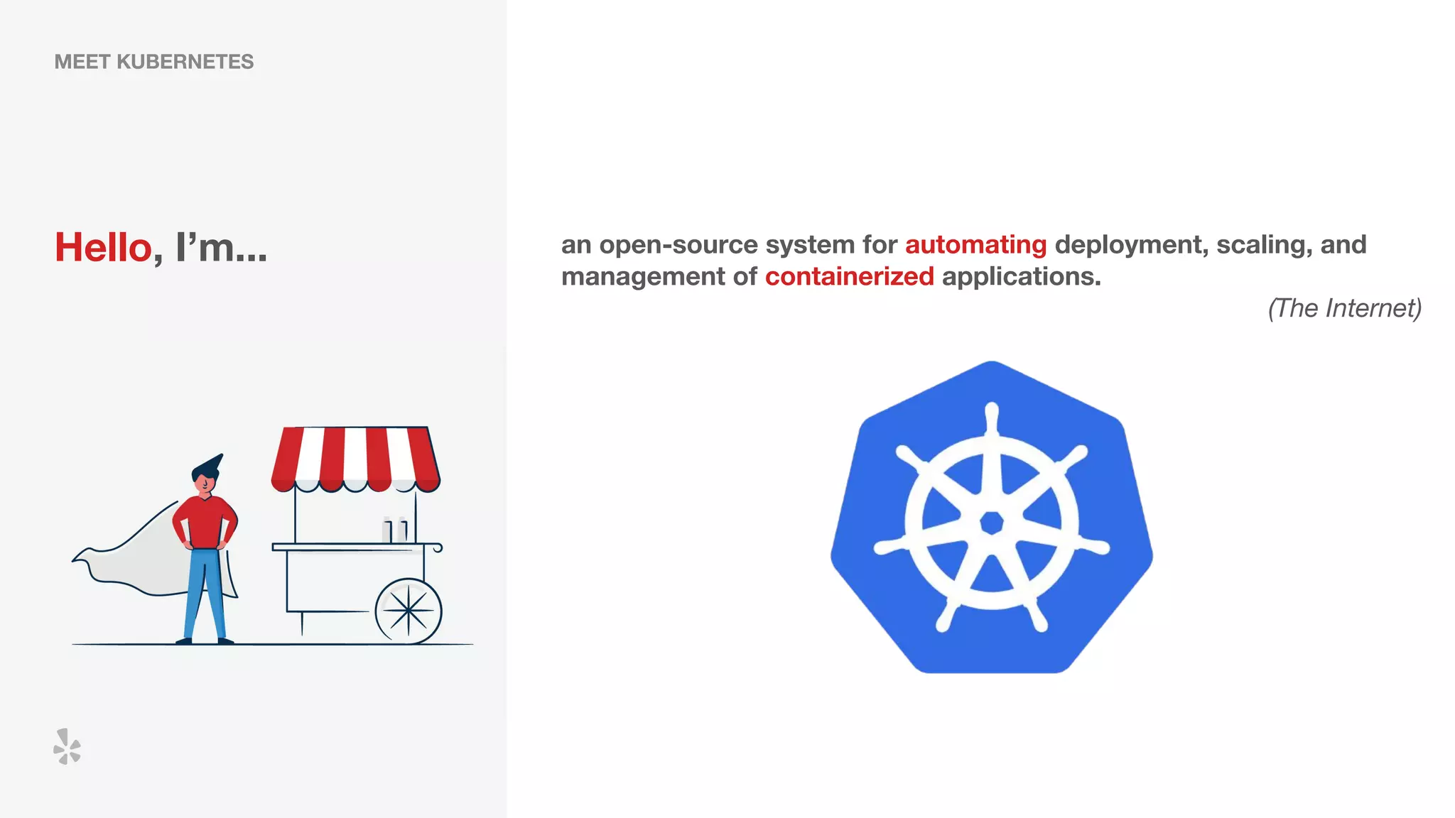 MEET KUBERNETES
Hello, I’m... an open-source system for automating deployment, scaling, and
management of containerized applications.
(The Internet)
 