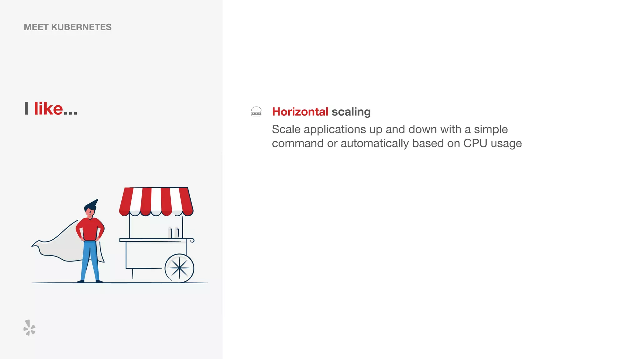 MEET KUBERNETES
I like... Horizontal scaling
Scale applications up and down with a simple
command or automatically based on CPU usage
 