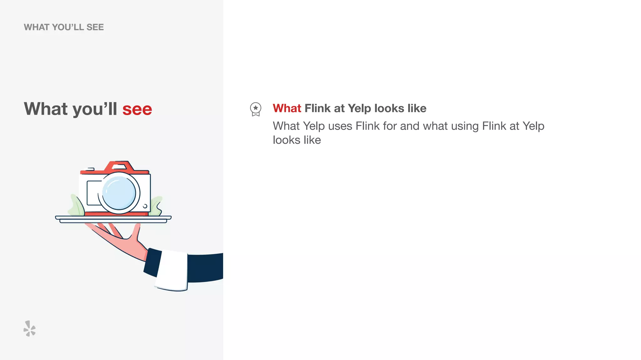 What you’ll see What Flink at Yelp looks like
What Yelp uses Flink for and what using Flink at Yelp
looks like
WHAT YOU’LL SEE
 