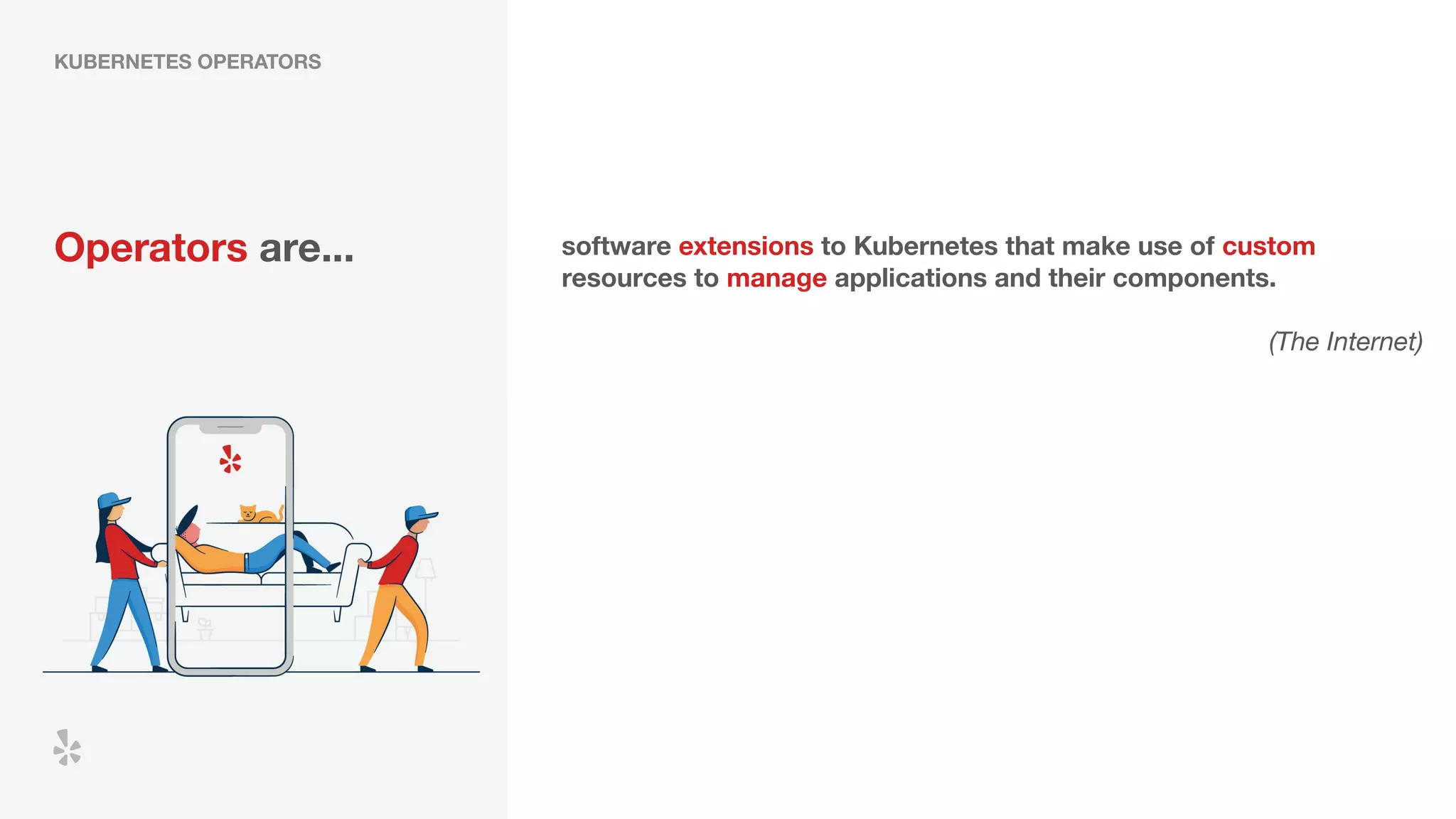 software extensions to Kubernetes that make use of custom
resources to manage applications and their components.
(The Internet)
Operators are...
KUBERNETES OPERATORS
 