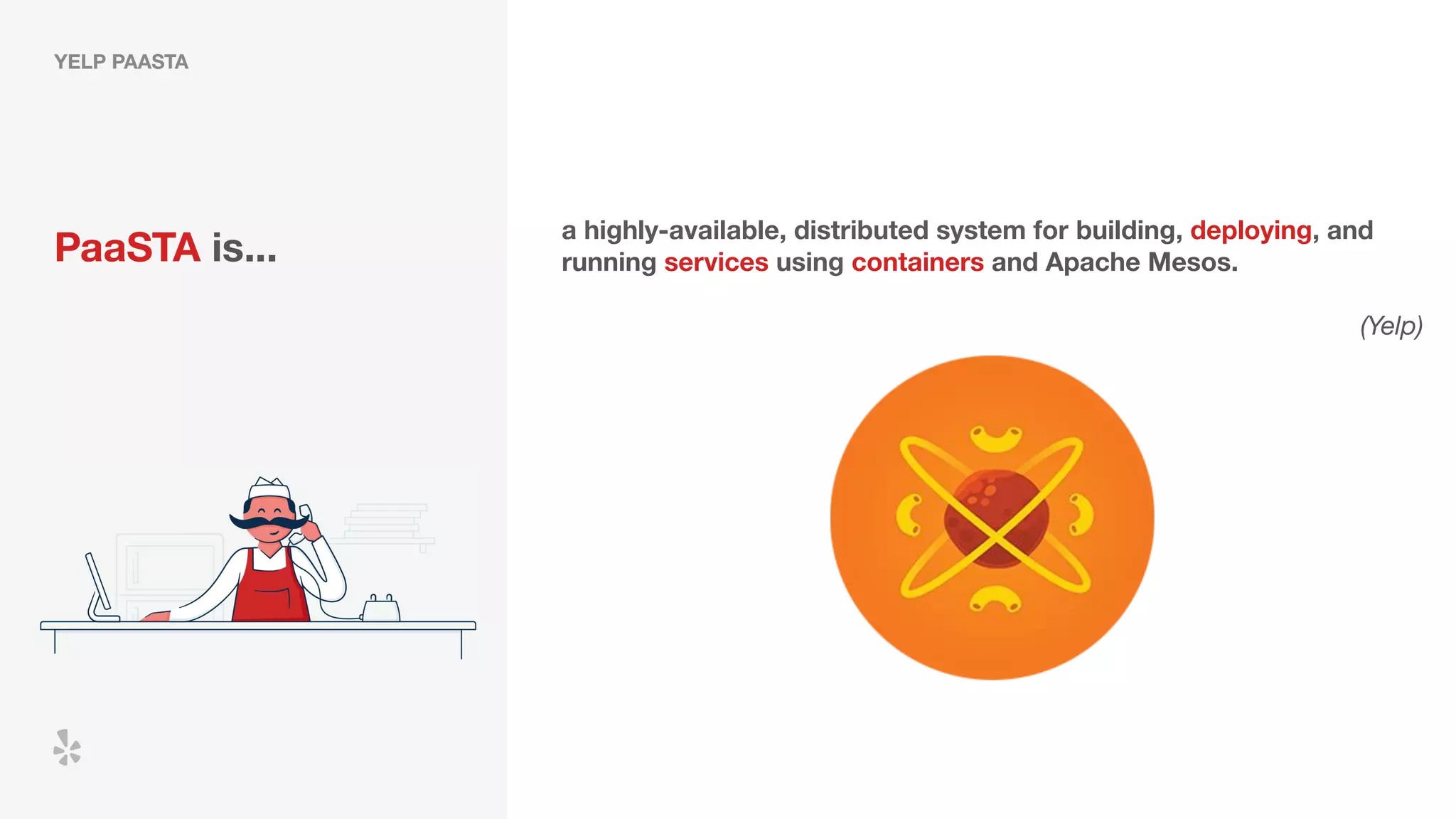 YELP PAASTA
PaaSTA is...
a highly-available, distributed system for building, deploying, and
running services using containers and Apache Mesos.
(Yelp)
 