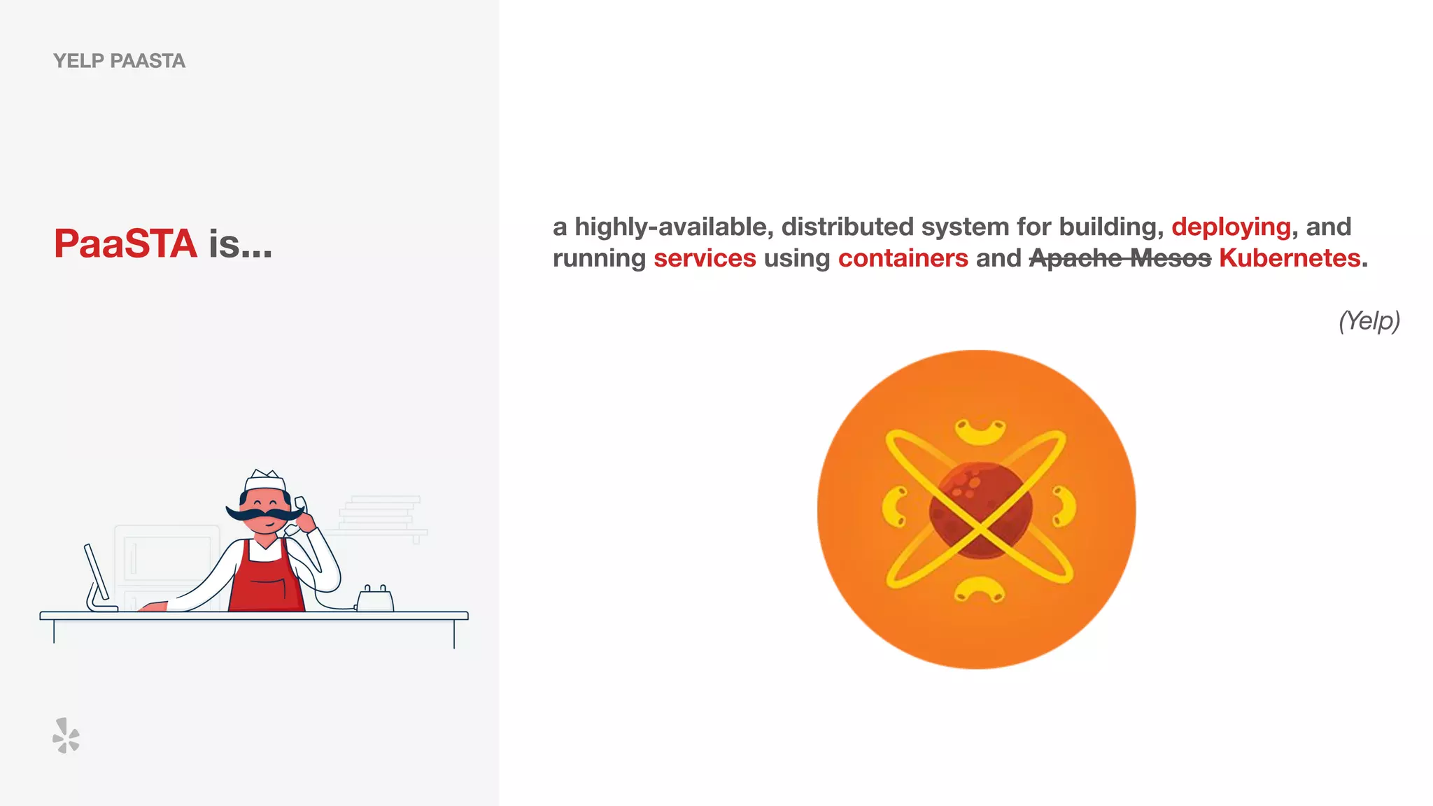 YELP PAASTA
PaaSTA is...
a highly-available, distributed system for building, deploying, and
running services using containers and Apache Mesos Kubernetes.
(Yelp)
 