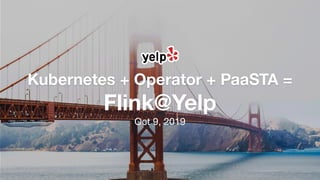 Kubernetes + Operator + PaaSTA =
Flink@Yelp
Oct 9, 2019
 