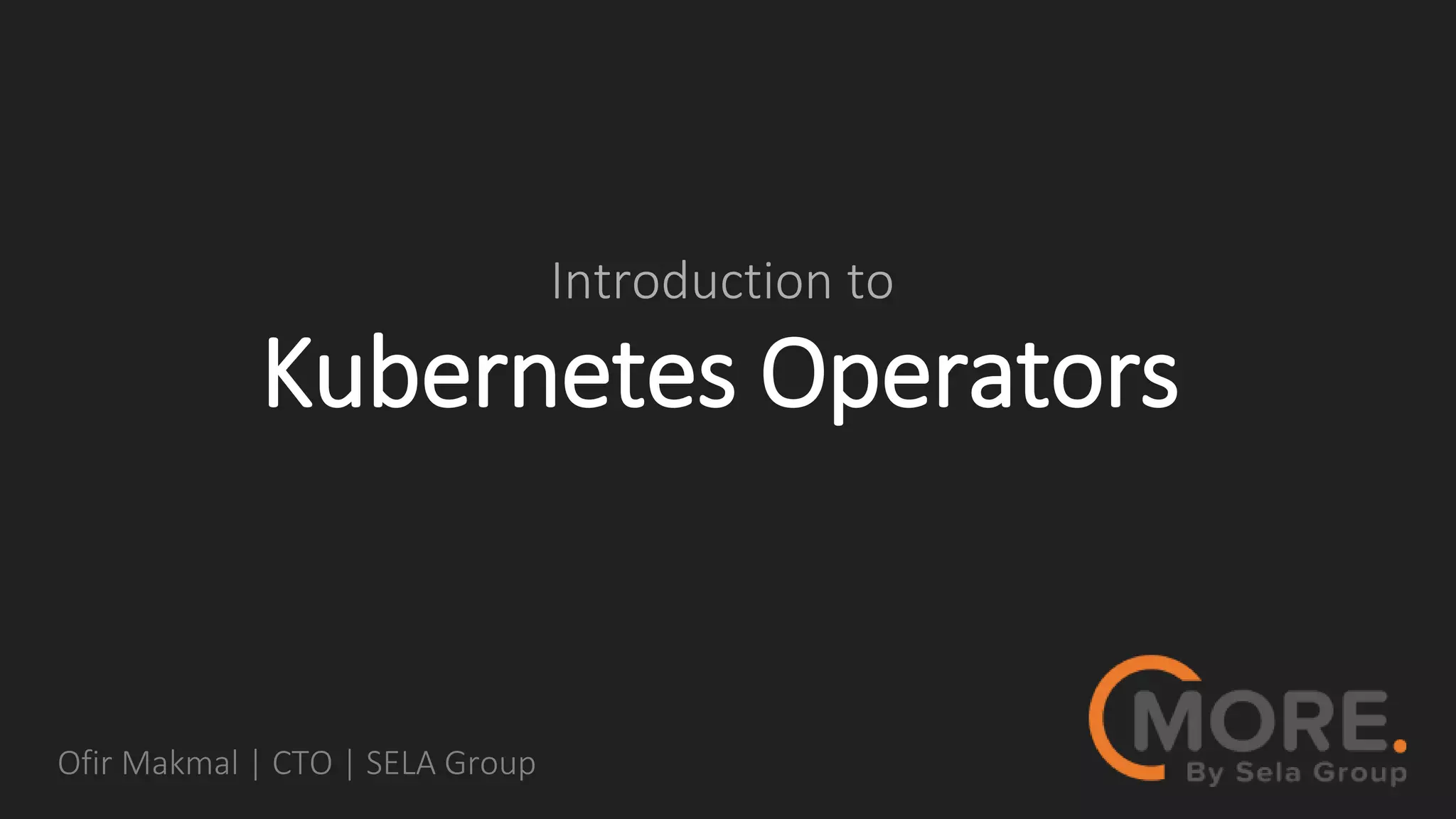 Kubernetes Operators
Introduction to
Ofir Makmal | CTO | SELA Group
 