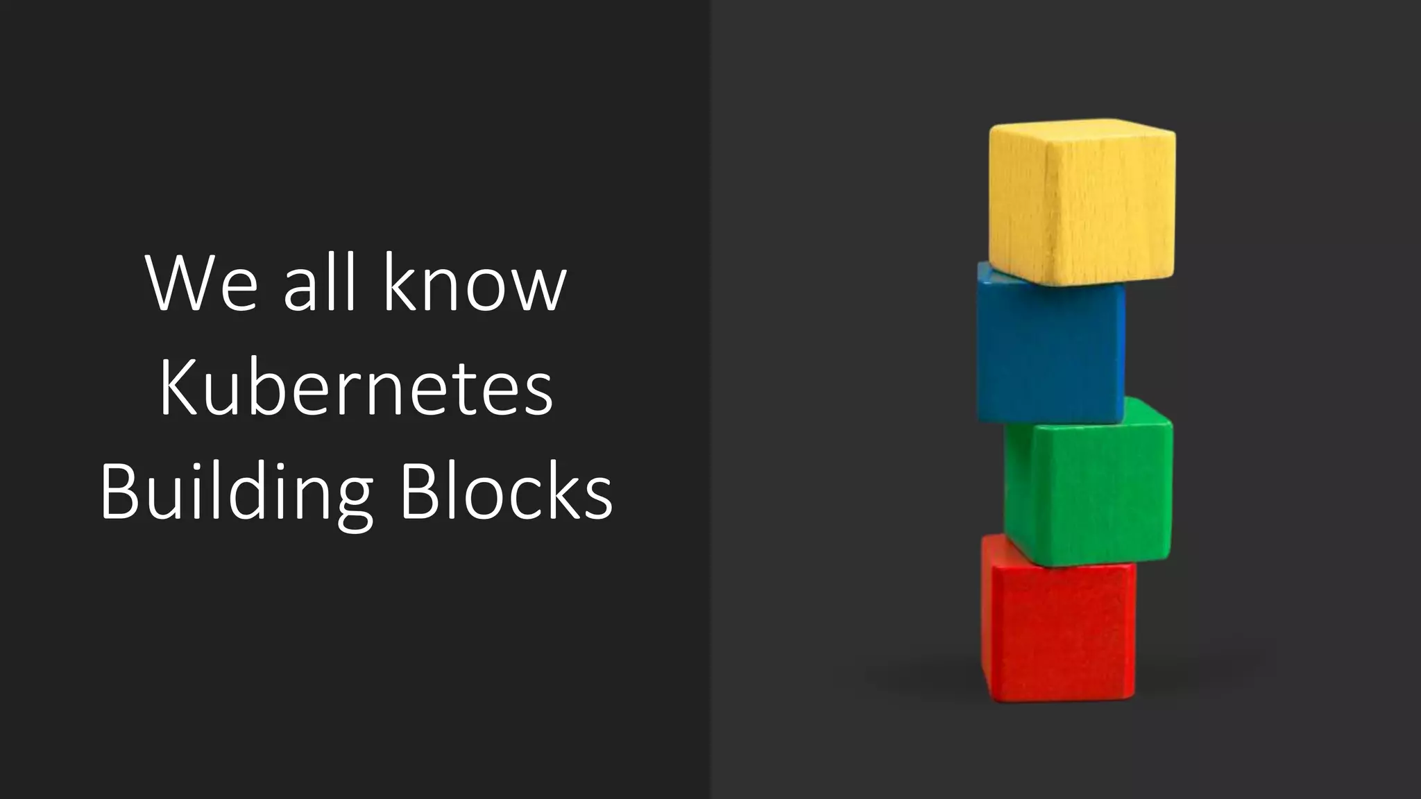 We all know
Kubernetes
Building Blocks
 