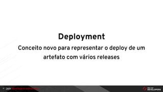 Join developers.redhat.com
Deployment
Conceito novo para representar o deploy de um
artefato com vários releases
14