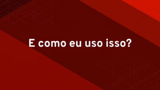 E como eu uso isso?