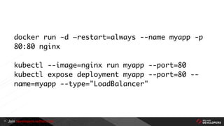 Join developers.redhat.com
docker run -d —restart=always --name myapp -p
80:80 nginx
kubectl --image=nginx run myapp --port=80
kubectl expose deployment myapp --port=80 --
name=myapp --type="LoadBalancer"
17