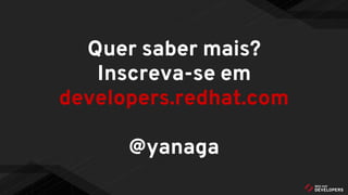 Quer saber mais?
Inscreva-se em
developers.redhat.com
@yanaga