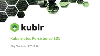 Kubernetes Persistence 101
Oleg Chunikhin | CTO, Kublr
 