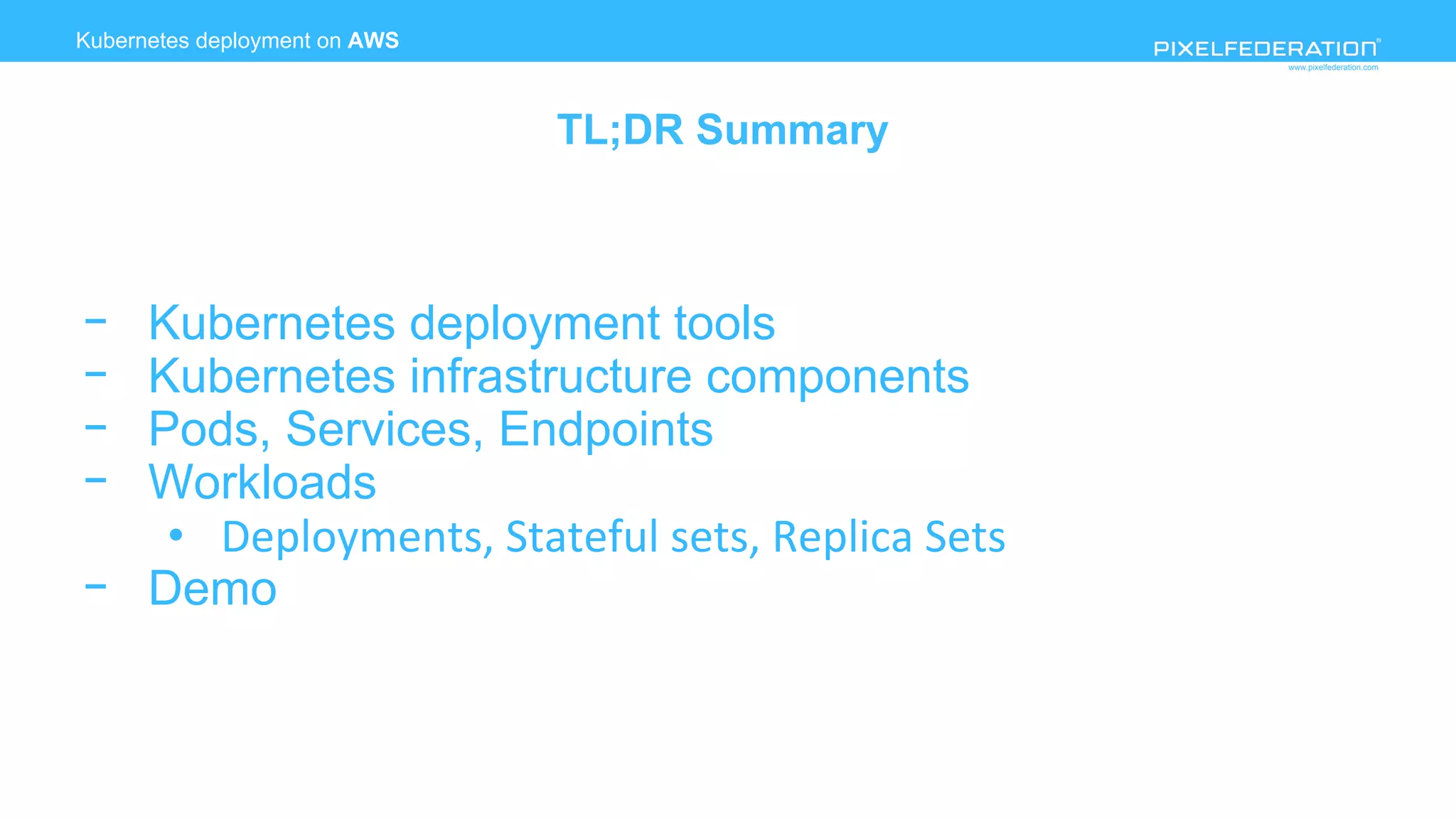www.pixelfederation.com
Kubernetes deployment on AWS
TL;DR Summary
- Kubernetes deployment tools
- Kubernetes infrastructure components
- Pods, Services, Endpoints
- Workloads
•
- Demo
 