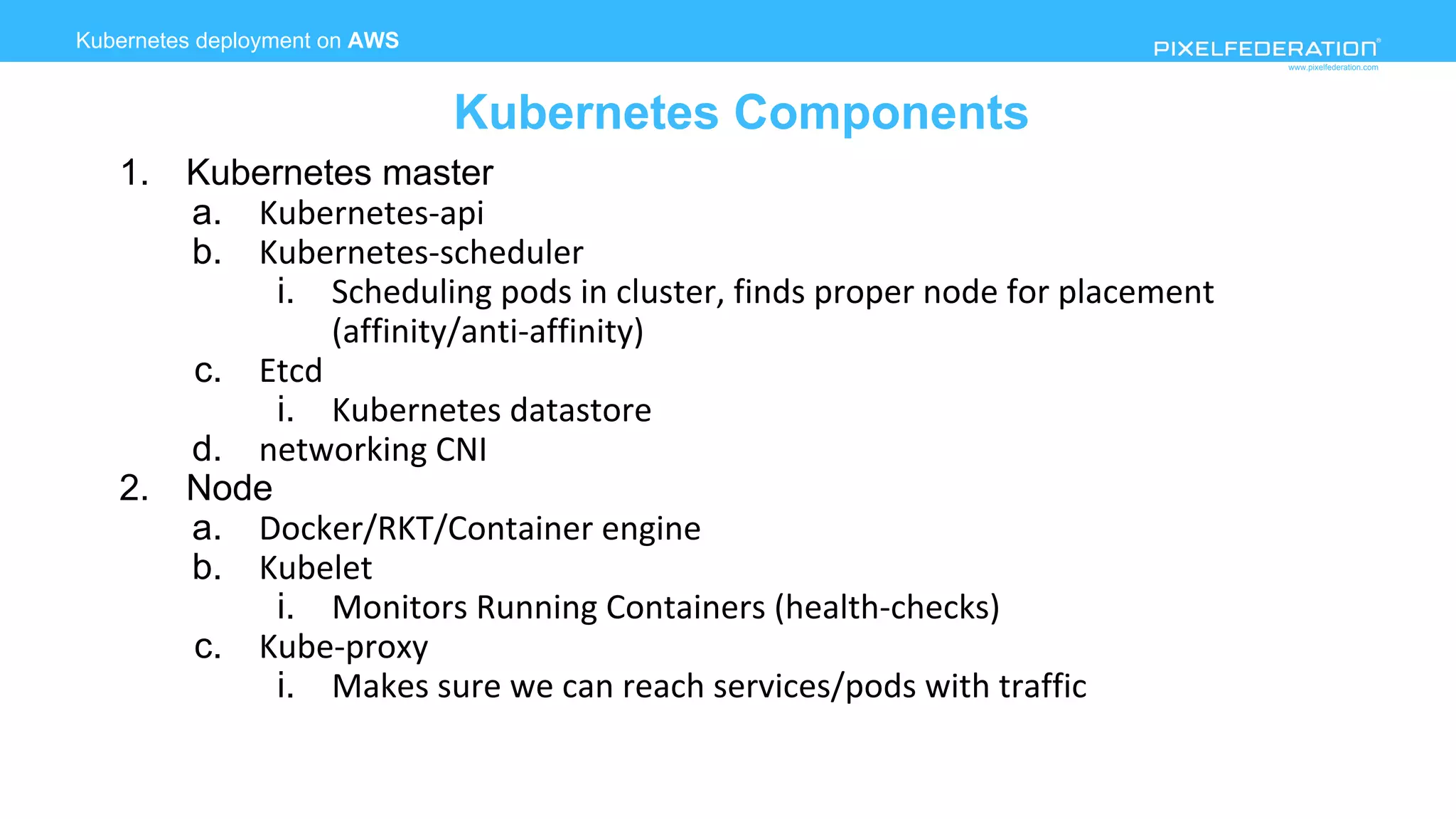 www.pixelfederation.com
Kubernetes deployment on AWS
Kubernetes Components
1. Kubernetes master
a.
b.
i.
c.
i.
d.
2. Node
a.
b.
i.
c.
i.
 