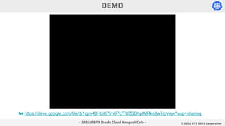 - 2022/05/11 Oracle Cloud Hangout Cafe - ©︎ 2022 NTT DATA Corporation
DEMO
📹 https://drive.google.com/file/d/1igm4DHoiK7lm6PcfTUZSDhpIMRke8w7q/view?usp=sharing
 