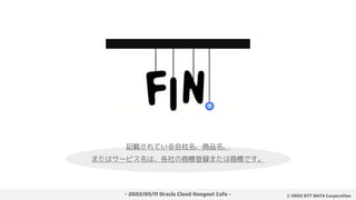 - 2022/05/11 Oracle Cloud Hangout Cafe - ©︎ 2022 NTT DATA Corporation
記載されている会社名、商品名、
またはサービス名は、各社の商標登録または商標です。
 