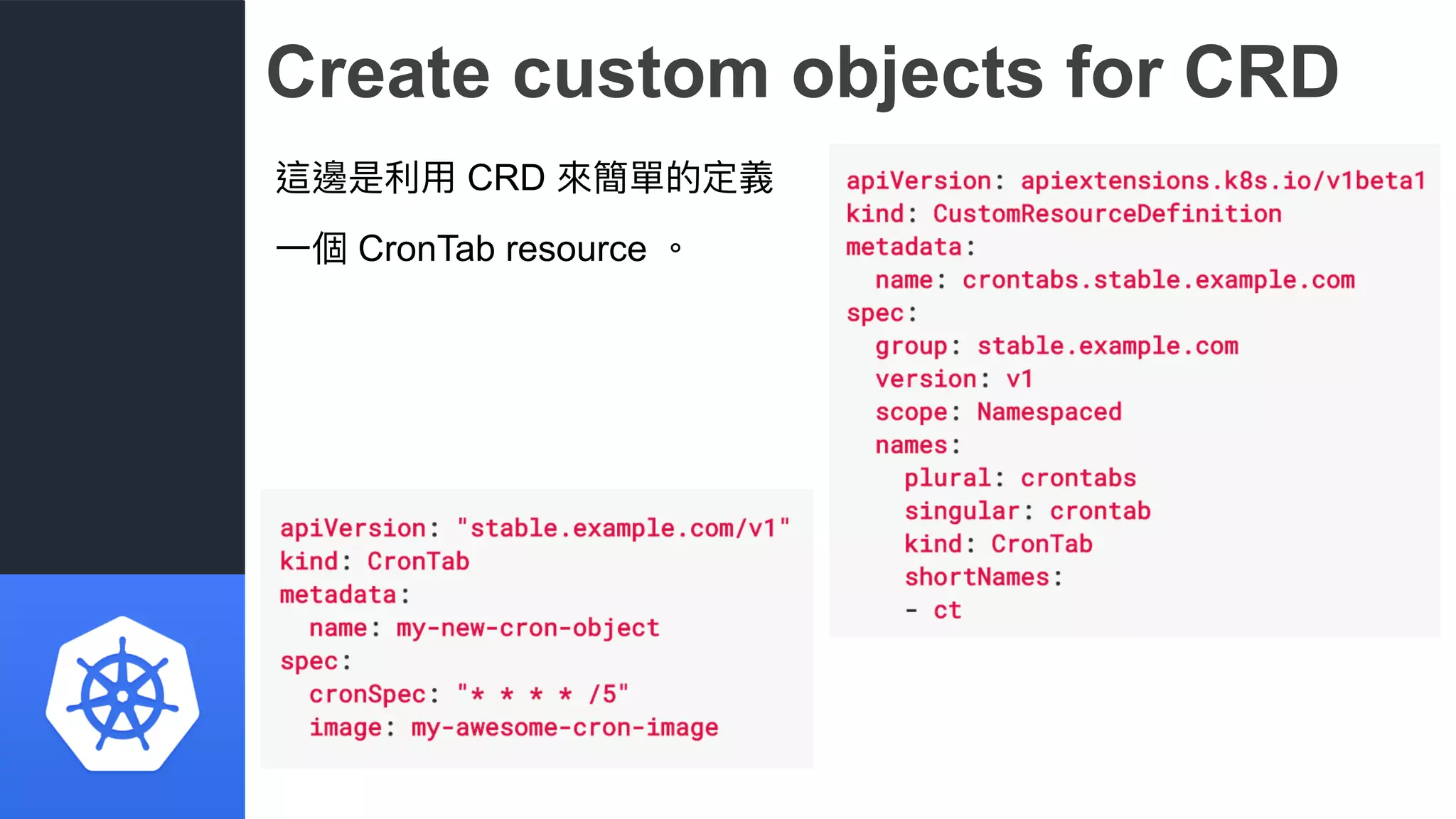 Create custom objects for CRD
這邊是利利⽤用 CRD 來來簡單的定義
⼀一個 CronTab resource 。
 