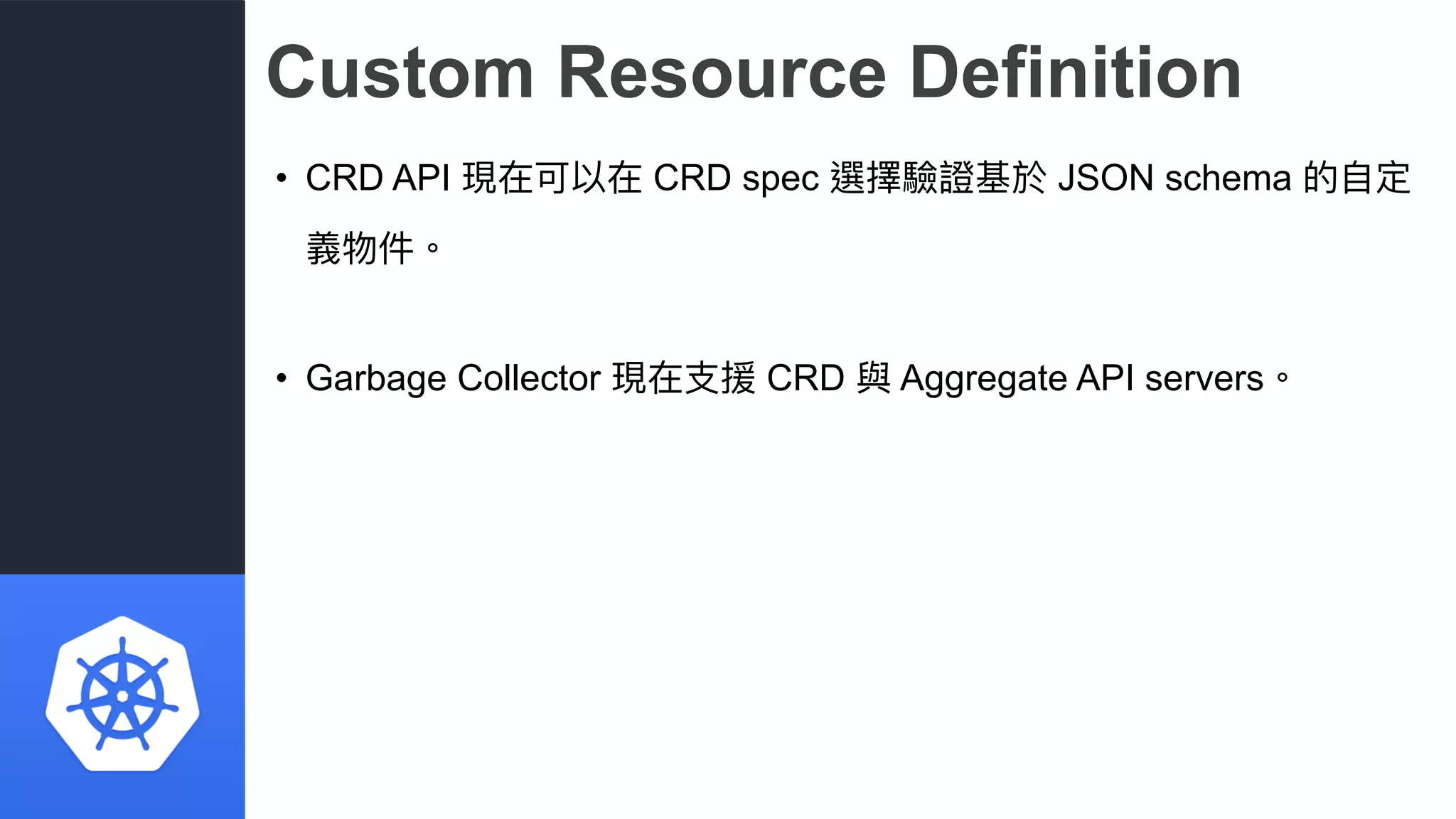 Custom Resource Definition
• CRD API 現在可以在 CRD spec 選擇驗證基於 JSON schema 的⾃自定
義物件。
• Garbage Collector 現在⽀支援 CRD 與 Aggregate API servers。
 