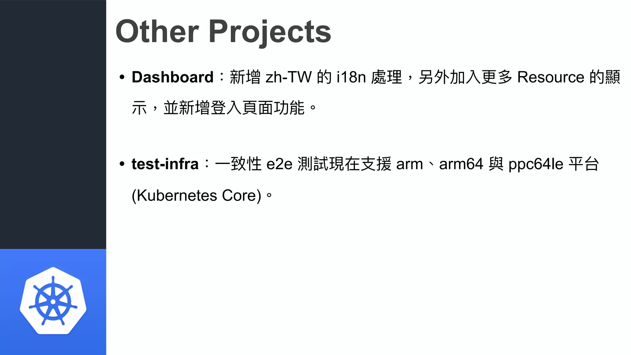 Other Projects
• Dashboard：新增 zh-TW 的 i18n 處理理，另外加入更更多 Resource 的顯
⽰示，並新增登入⾴頁⾯面功能。
• test-infra：⼀一致性 e2e 測試現在⽀支援 arm、arm64 與 ppc64le 平台
(Kubernetes Core)。
 