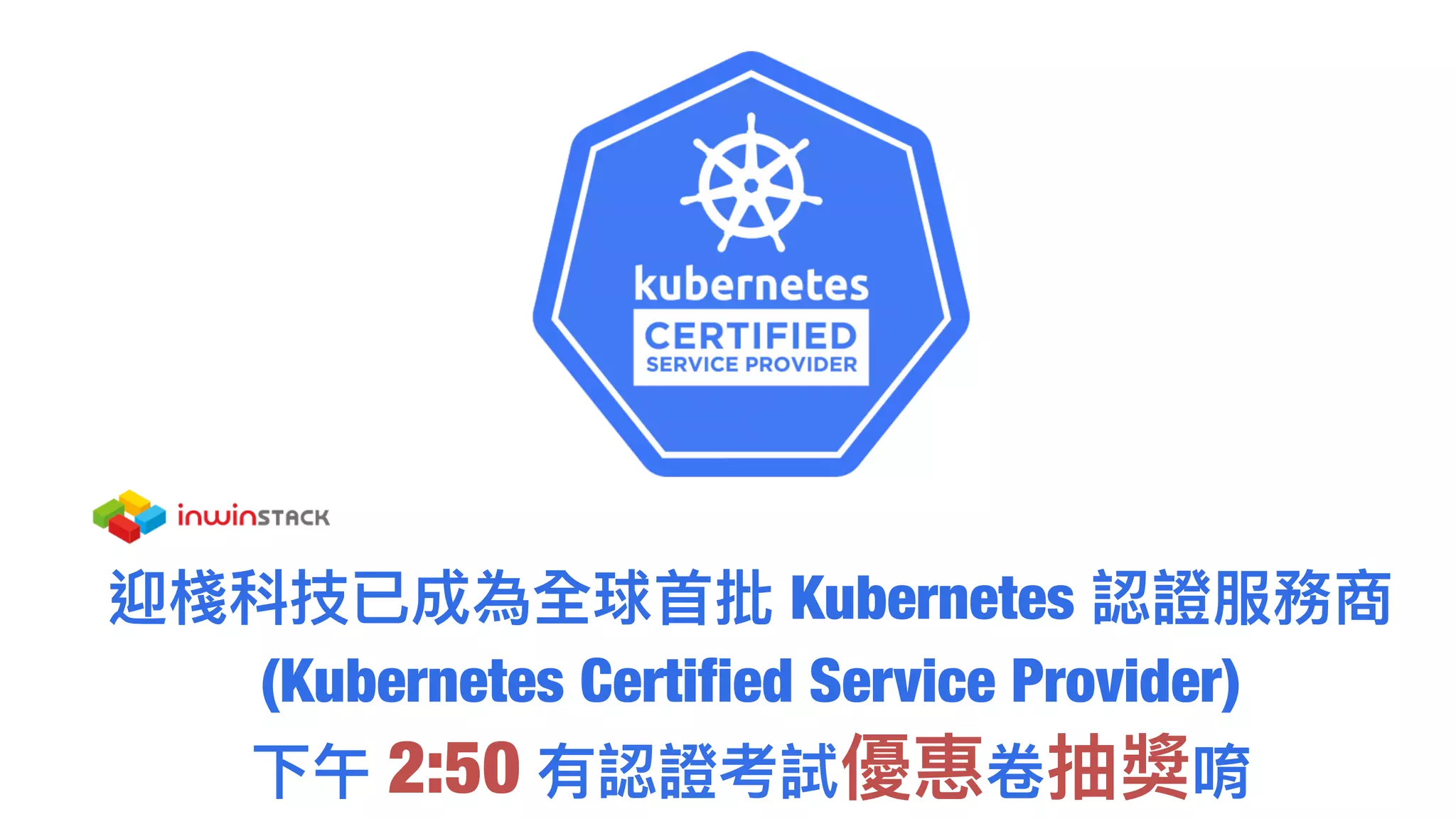 迎棧科技已成為全球⾸首批 Kubernetes 認證服務商
(Kubernetes Certified Service Provider)
下午 2:50 有認證考試優惠卷抽獎唷
 