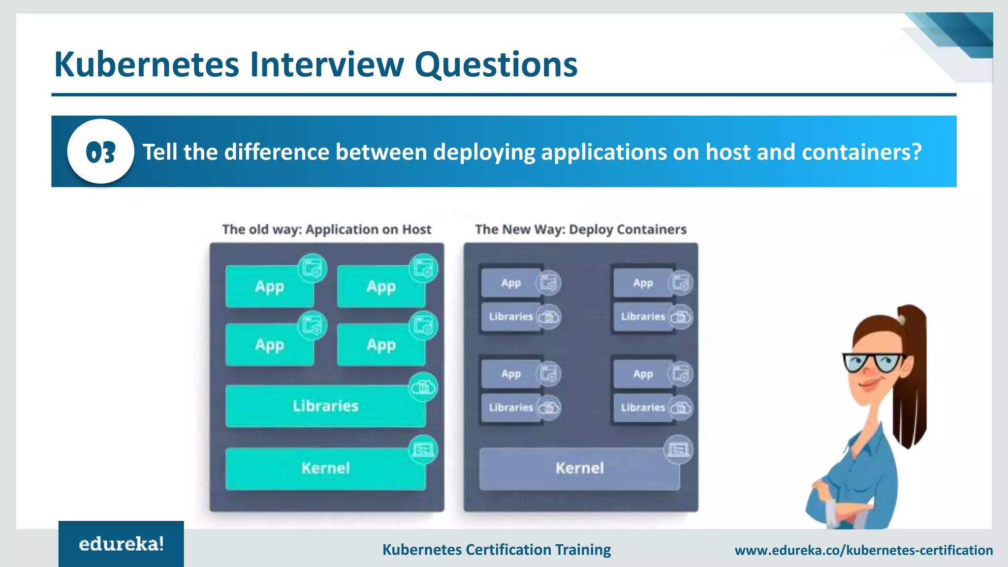Kubernetes Certification Training www.edureka.co/kubernetes-certification Kubernetes Interview Questions Tell the difference between deploying applications on host and containers?03 