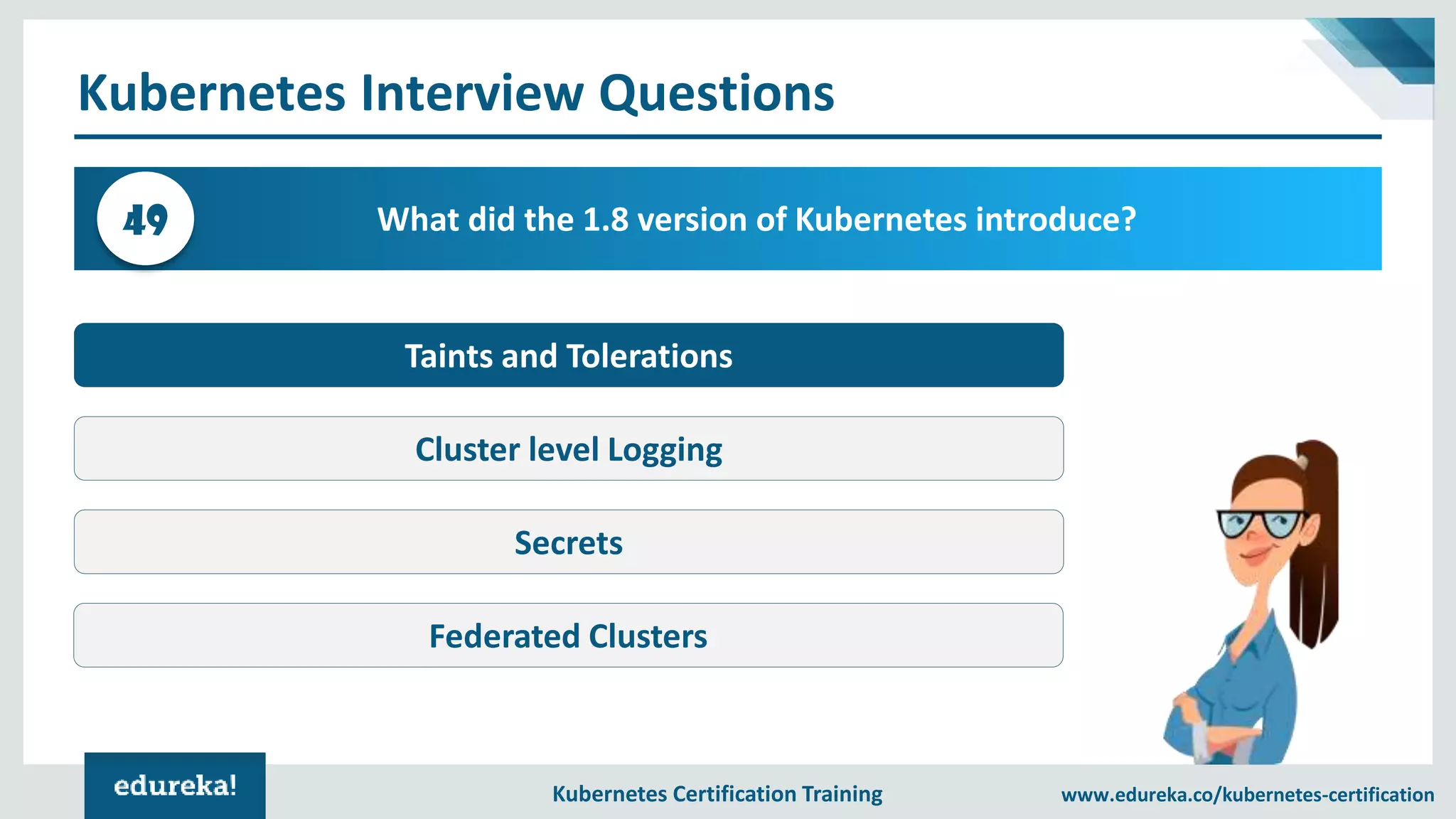 Kubernetes Certification Training www.edureka.co/kubernetes-certification Kubernetes Interview Questions What did the 1.8 version of Kubernetes introduce?49 Taints and Tolerations Cluster level Logging Secrets Federated Clusters 