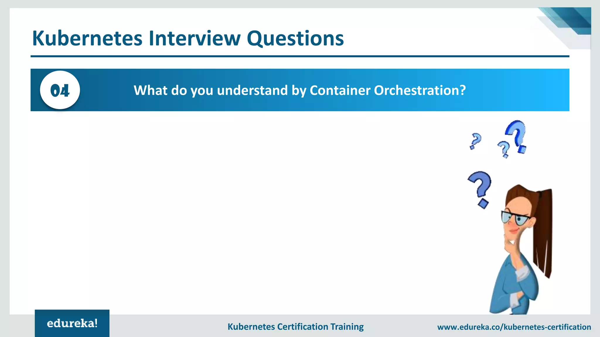 Kubernetes Certification Training www.edureka.co/kubernetes-certification Kubernetes Interview Questions What do you understand by Container Orchestration?04 