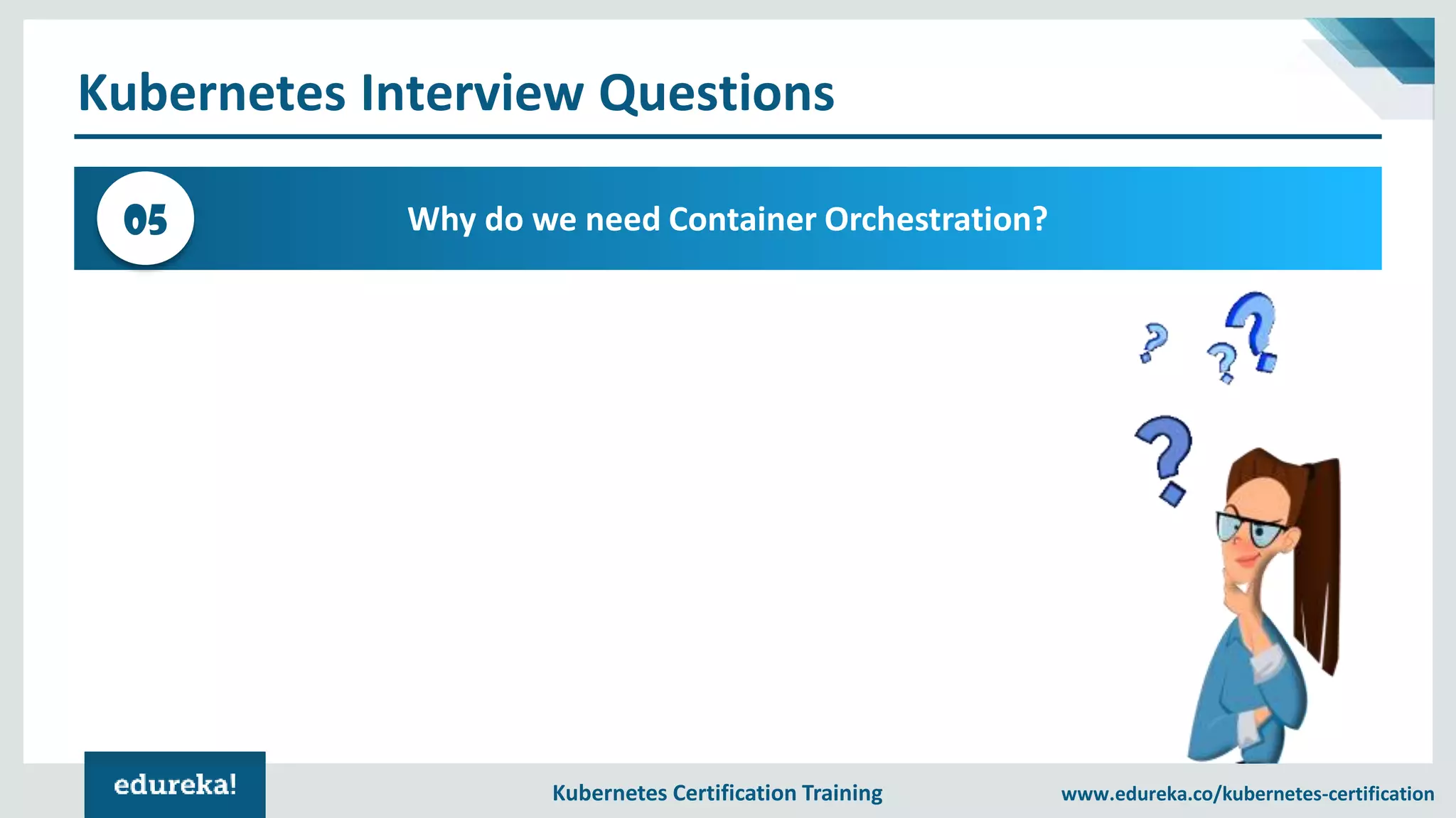 Kubernetes Certification Training www.edureka.co/kubernetes-certification Kubernetes Interview Questions Why do we need Container Orchestration?05 