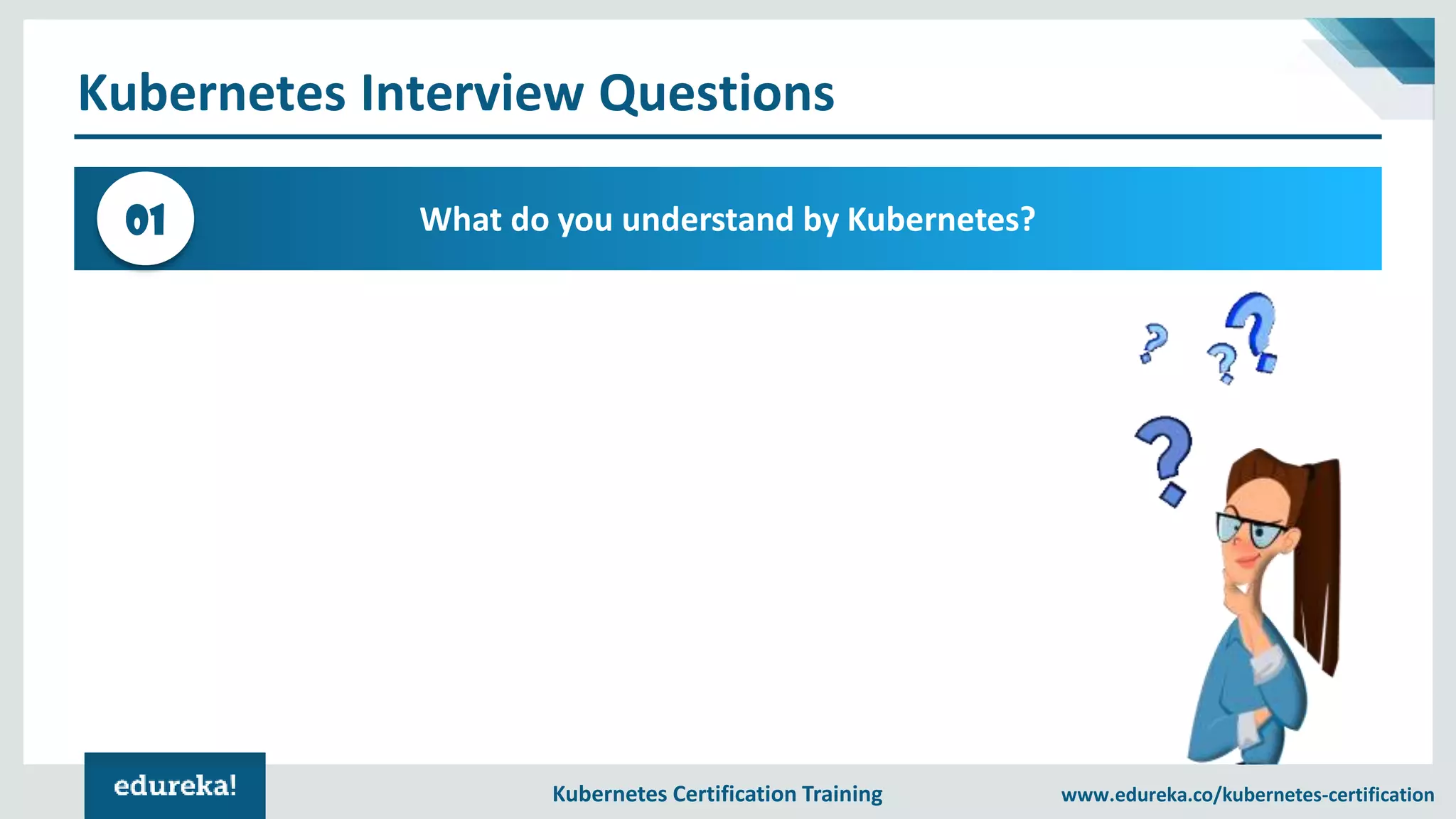 Kubernetes Certification Training www.edureka.co/kubernetes-certification Kubernetes Interview Questions What do you understand by Kubernetes?01 
