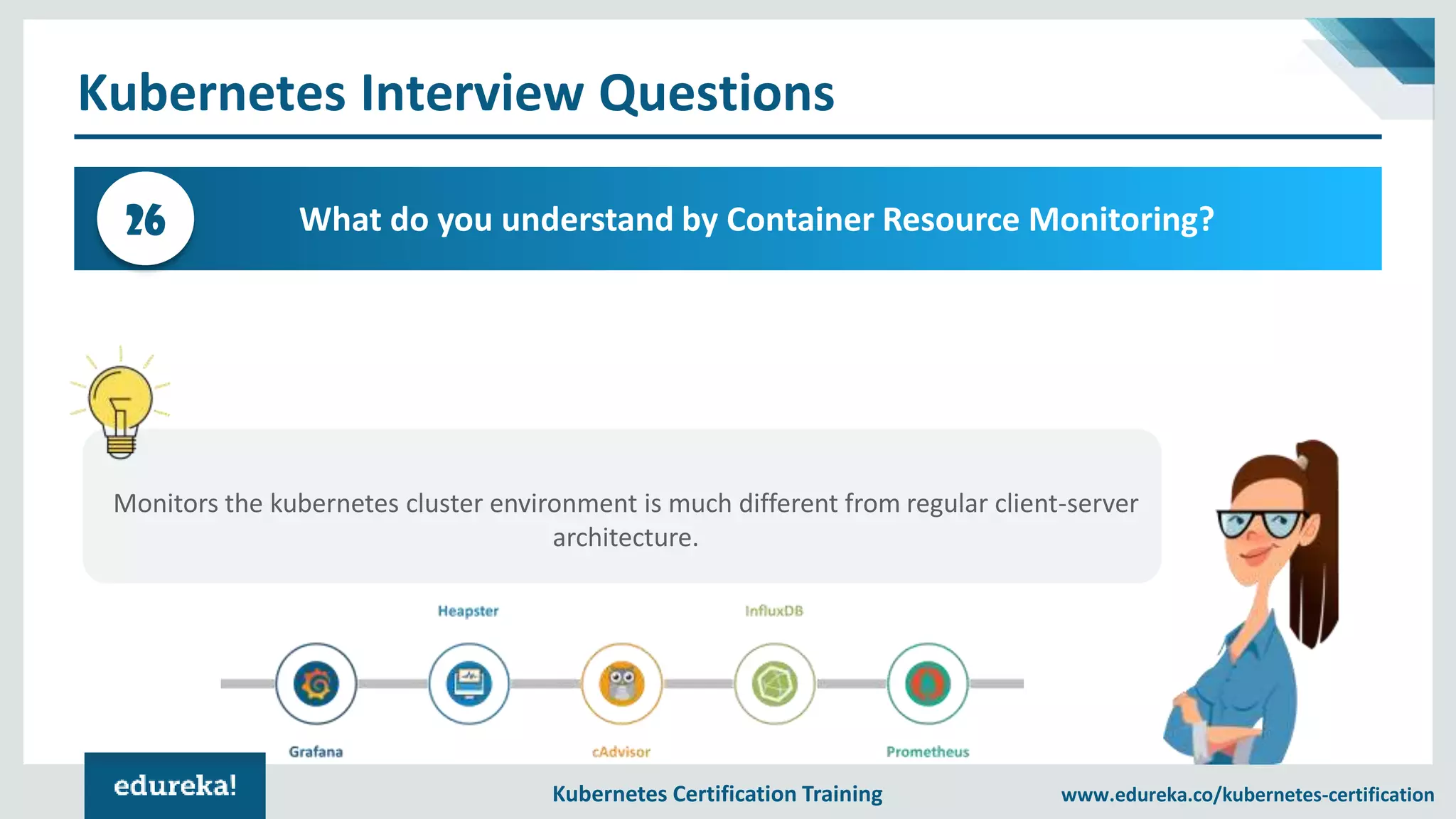 Kubernetes Certification Training www.edureka.co/kubernetes-certification Kubernetes Interview Questions What do you understand by Container Resource Monitoring?26 Monitors the kubernetes cluster environment is much different from regular client-server architecture. 