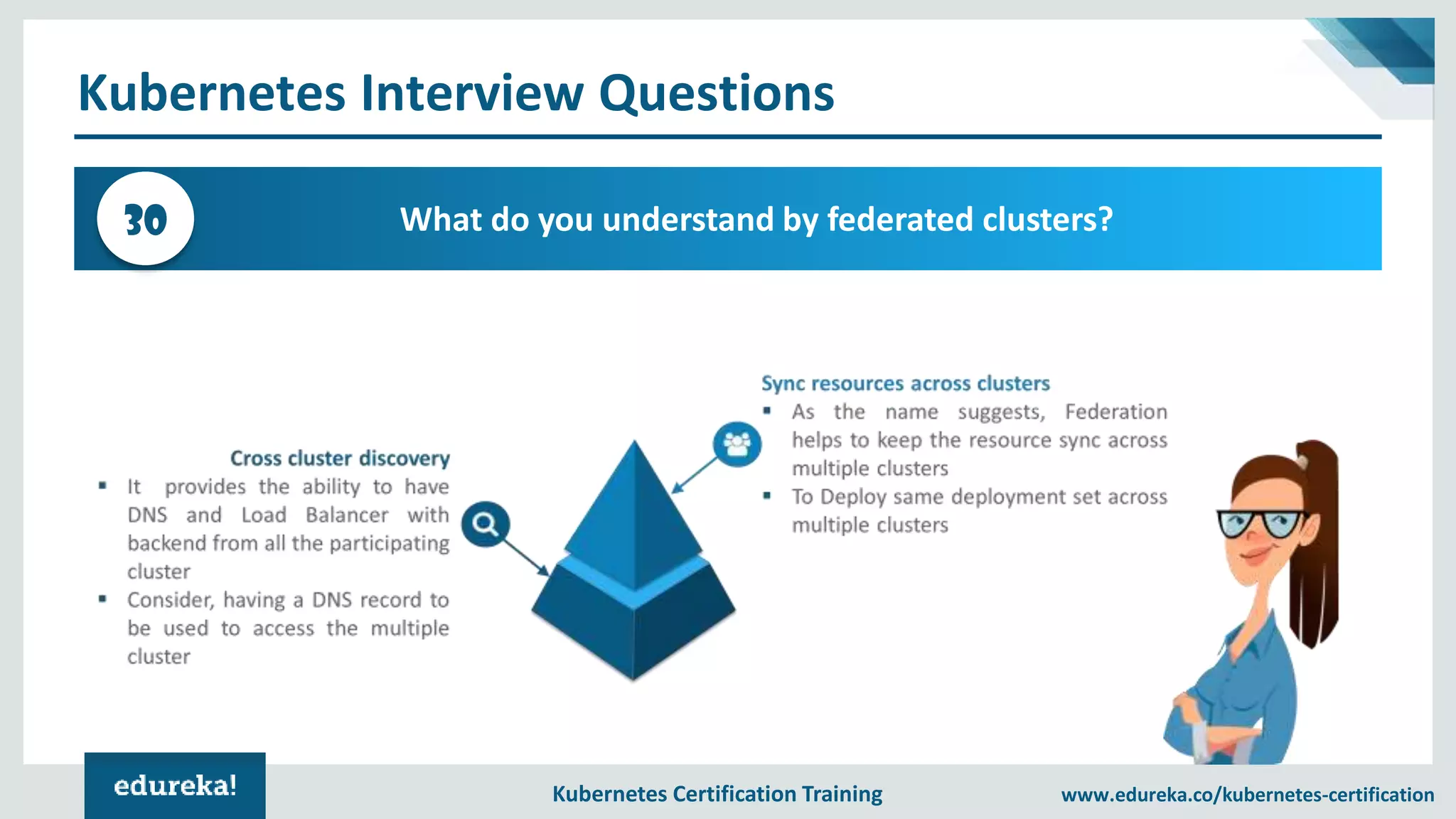 Kubernetes Certification Training www.edureka.co/kubernetes-certification Kubernetes Interview Questions What do you understand by federated clusters?30 