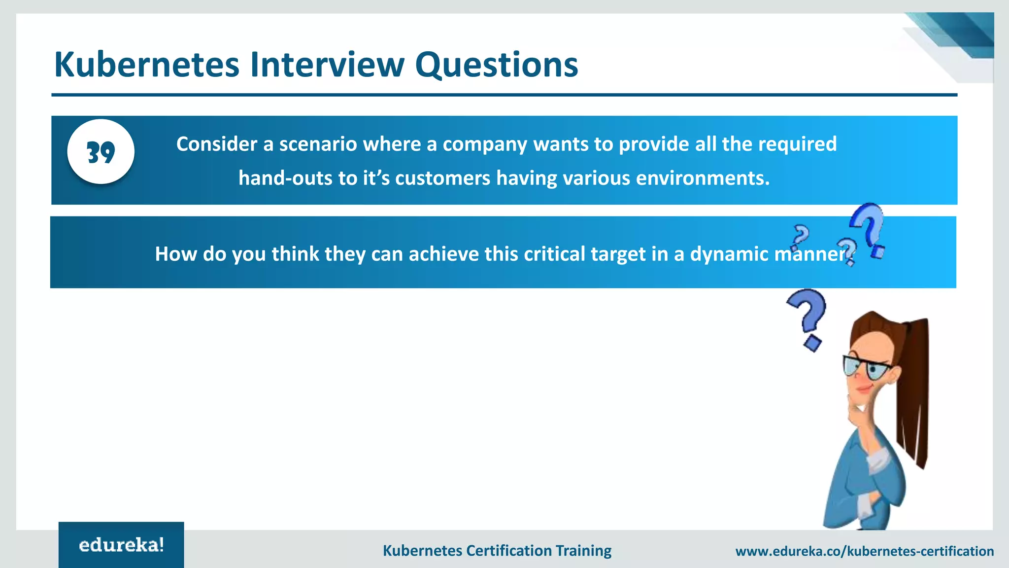 Kubernetes Certification Training www.edureka.co/kubernetes-certification Kubernetes Interview Questions Consider a scenario where a company wants to provide all the required hand-outs to it’s customers having various environments. 39 How do you think they can achieve this critical target in a dynamic manner? 