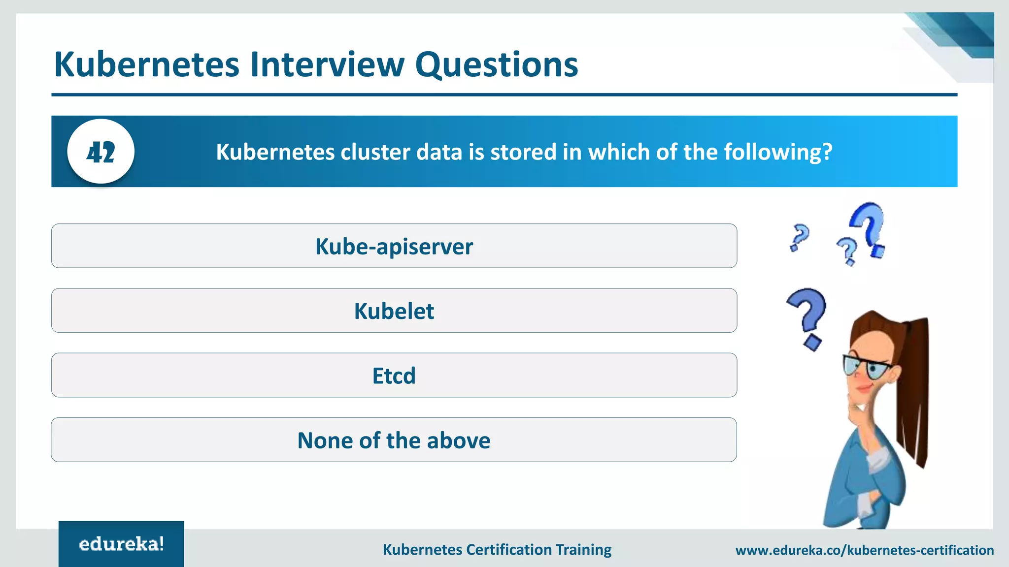 Kubernetes Certification Training www.edureka.co/kubernetes-certification Kubernetes Interview Questions Kubernetes cluster data is stored in which of the following?42 Kube-apiserver Kubelet Etcd None of the above 