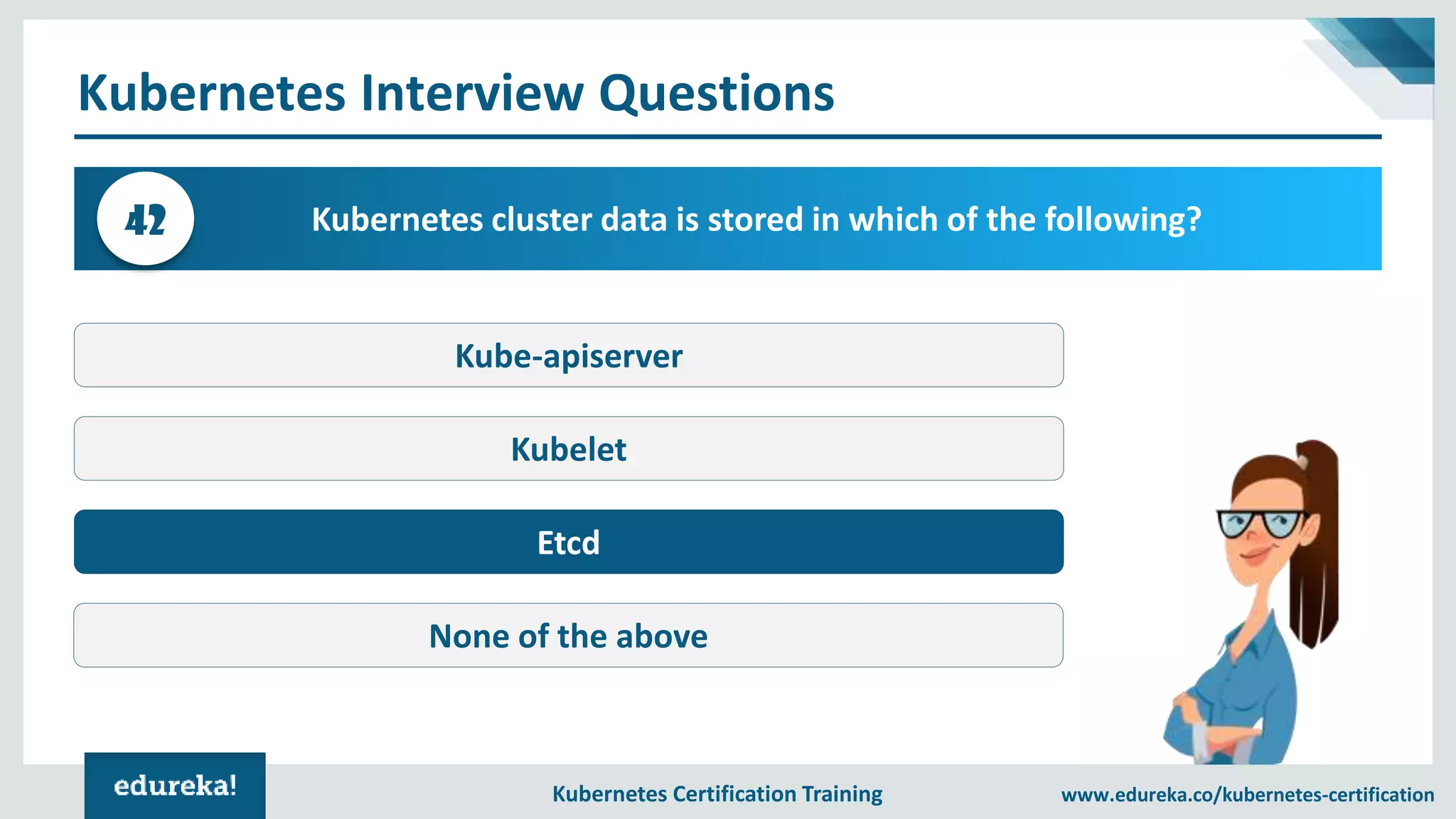 Kubernetes Certification Training www.edureka.co/kubernetes-certification Kubernetes Interview Questions Kubernetes cluster data is stored in which of the following?42 Kube-apiserver Kubelet Etcd None of the above 