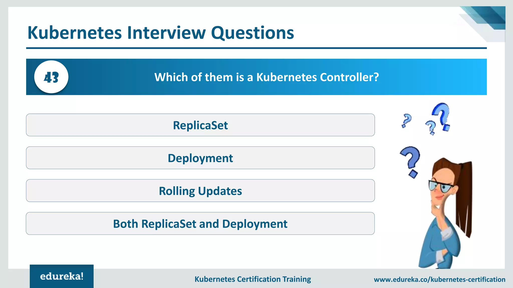 Kubernetes Certification Training www.edureka.co/kubernetes-certification Kubernetes Interview Questions Which of them is a Kubernetes Controller?43 ReplicaSet Deployment Rolling Updates Both ReplicaSet and Deployment 
