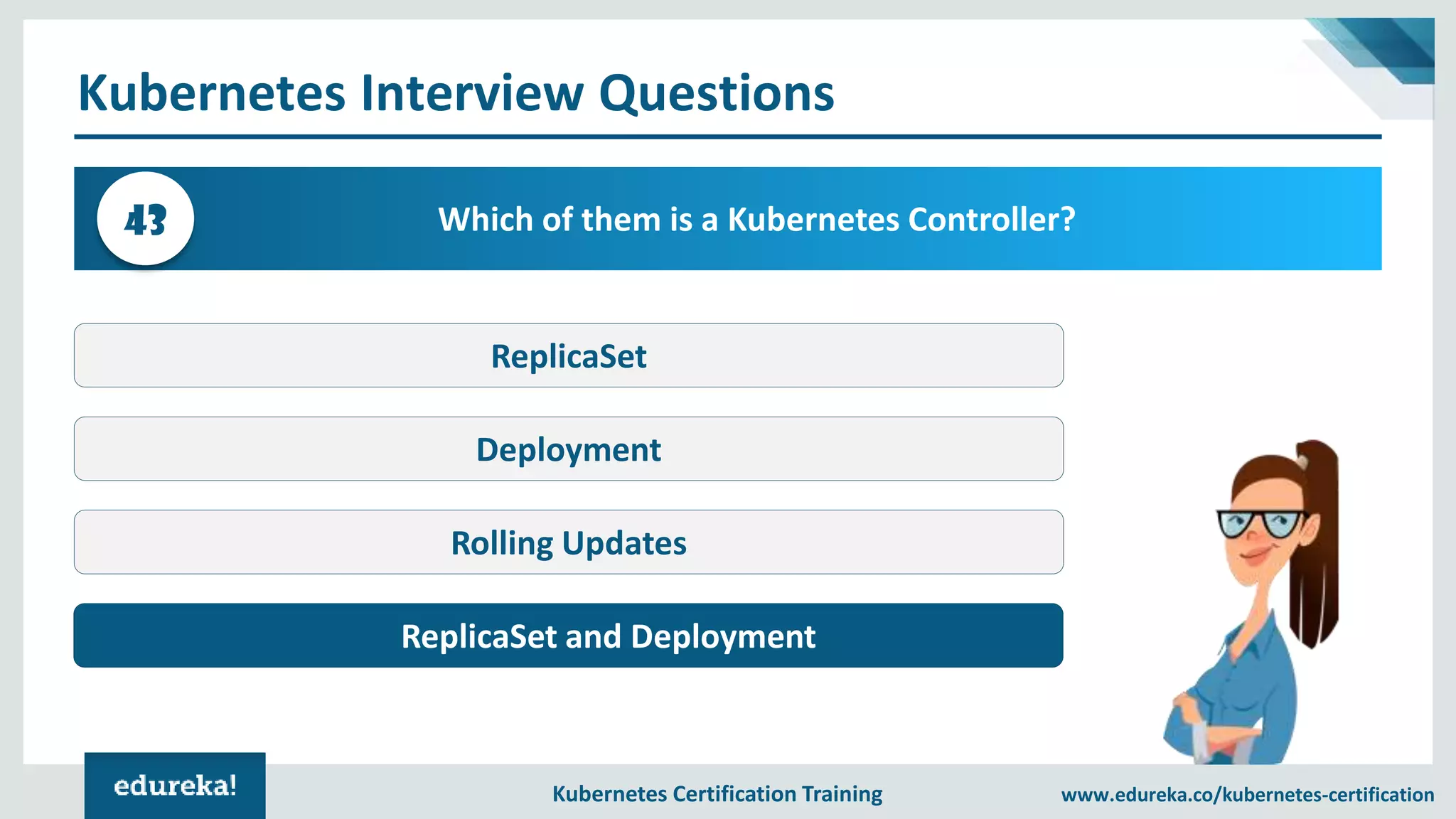 Kubernetes Certification Training www.edureka.co/kubernetes-certification Kubernetes Interview Questions Which of them is a Kubernetes Controller?43 ReplicaSet Deployment Rolling Updates Both ReplicaSet and Deployment 