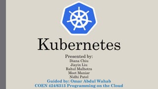 Kubernetes
Presented by:
Diana Chiu
Jiayin Liu
Rahul Malhotra
Meet Maniar
Nidhi Patel
Guided by: Omar Abdul Wahab
COEN 424/6313 Programming on the Cloud
 
