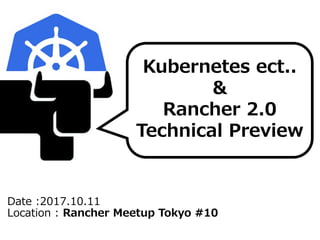 Date :2017.10.11
Location : Rancher Meetup Tokyo #10
Kubernetes ect..
&
Rancher 2.0
Technical Preview
 