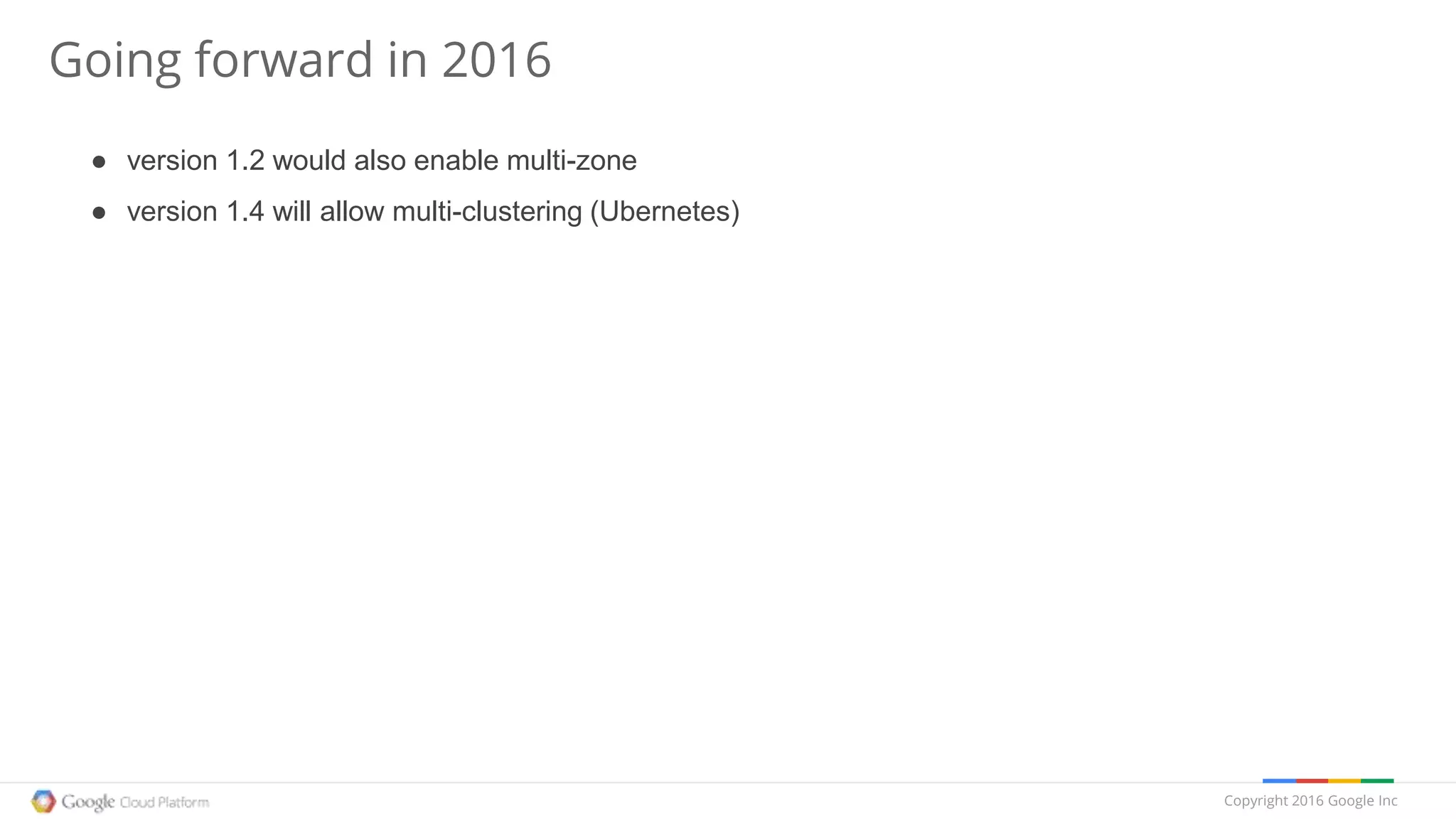 Copyright 2016 Google Inc
Going forward in 2016
● version 1.2 would also enable multi-zone
● version 1.4 will allow multi-clustering (Ubernetes)
 