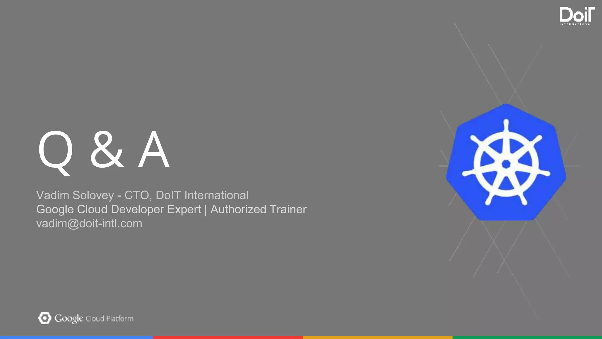 Section Slide Template Option 2
Put your subtitle here. Feel free to pick from the handful of pretty Google colors available to you.
Make the subtitle something clever. People will think it’s neat.
Q & A
Vadim Solovey - CTO, DoIT International
Google Cloud Developer Expert | Authorized Trainer
vadim@doit-intl.com
 