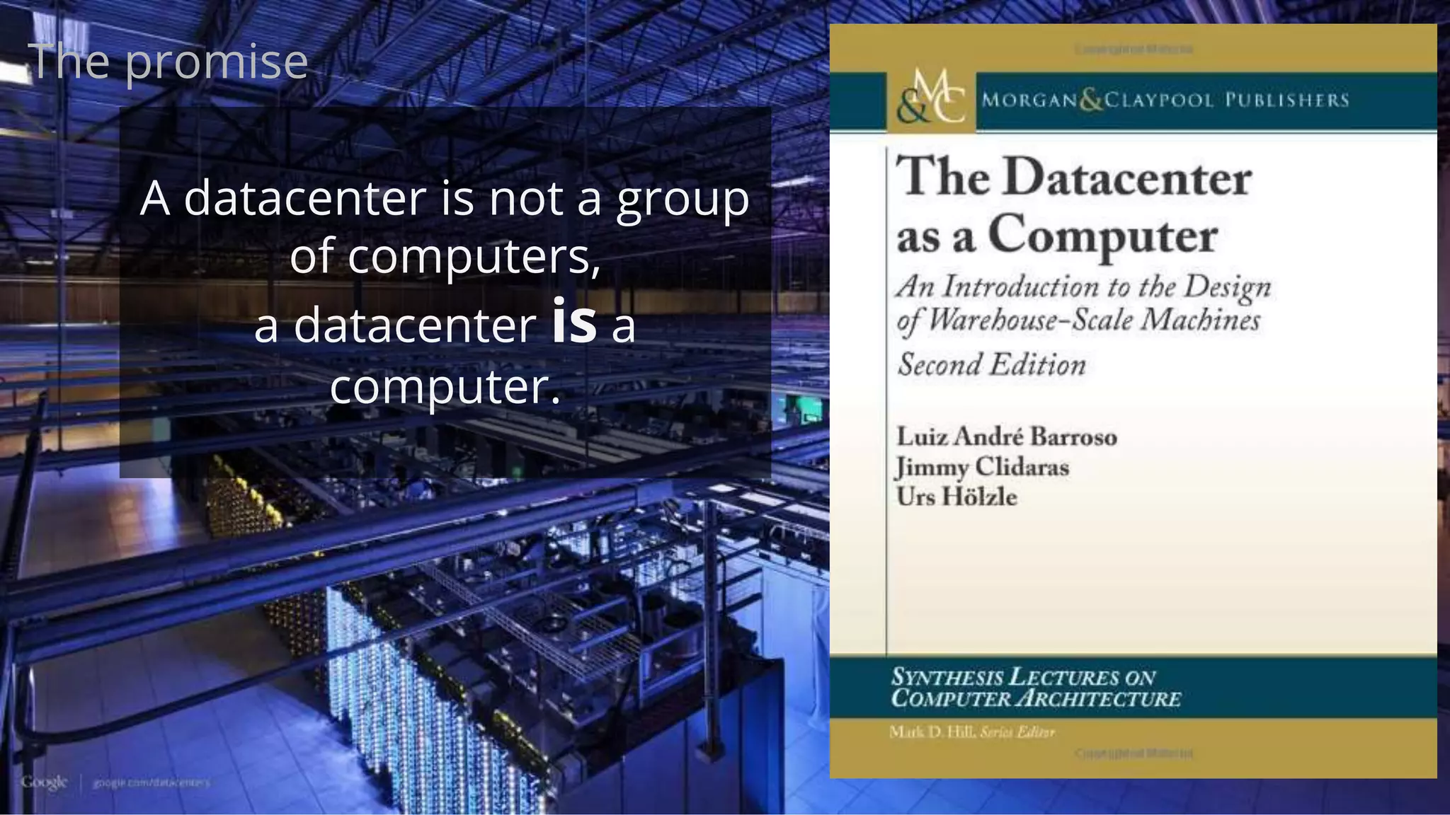 A datacenter is not a group
of computers,
a datacenter is a
computer.
The promise
 