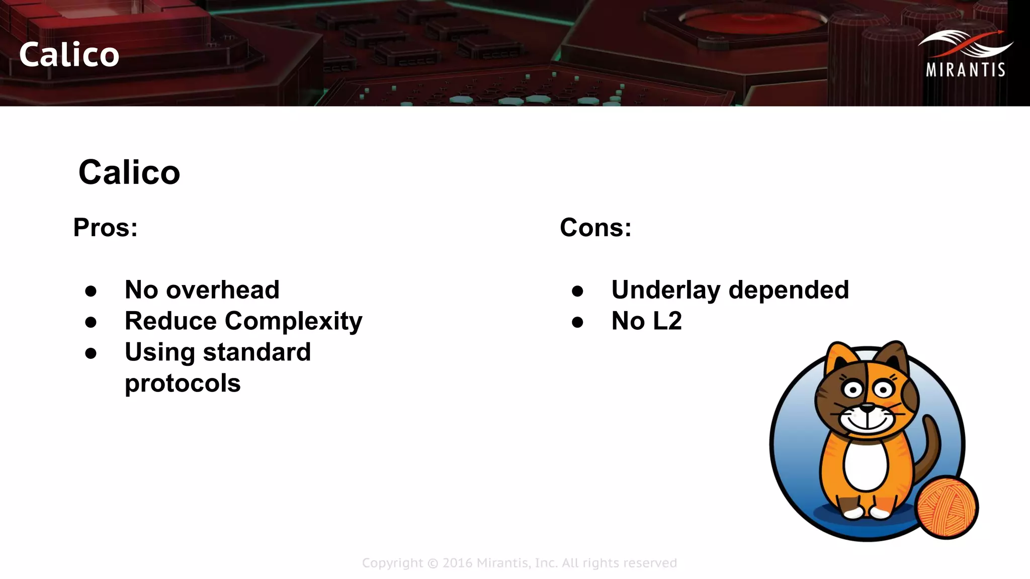 Copyright © 2016 Mirantis, Inc. All rights reserved
Calico
Calico
Pros:
● No overhead
● Reduce Complexity
● Using standard
protocols
Cons:
● Underlay depended
● No L2
 