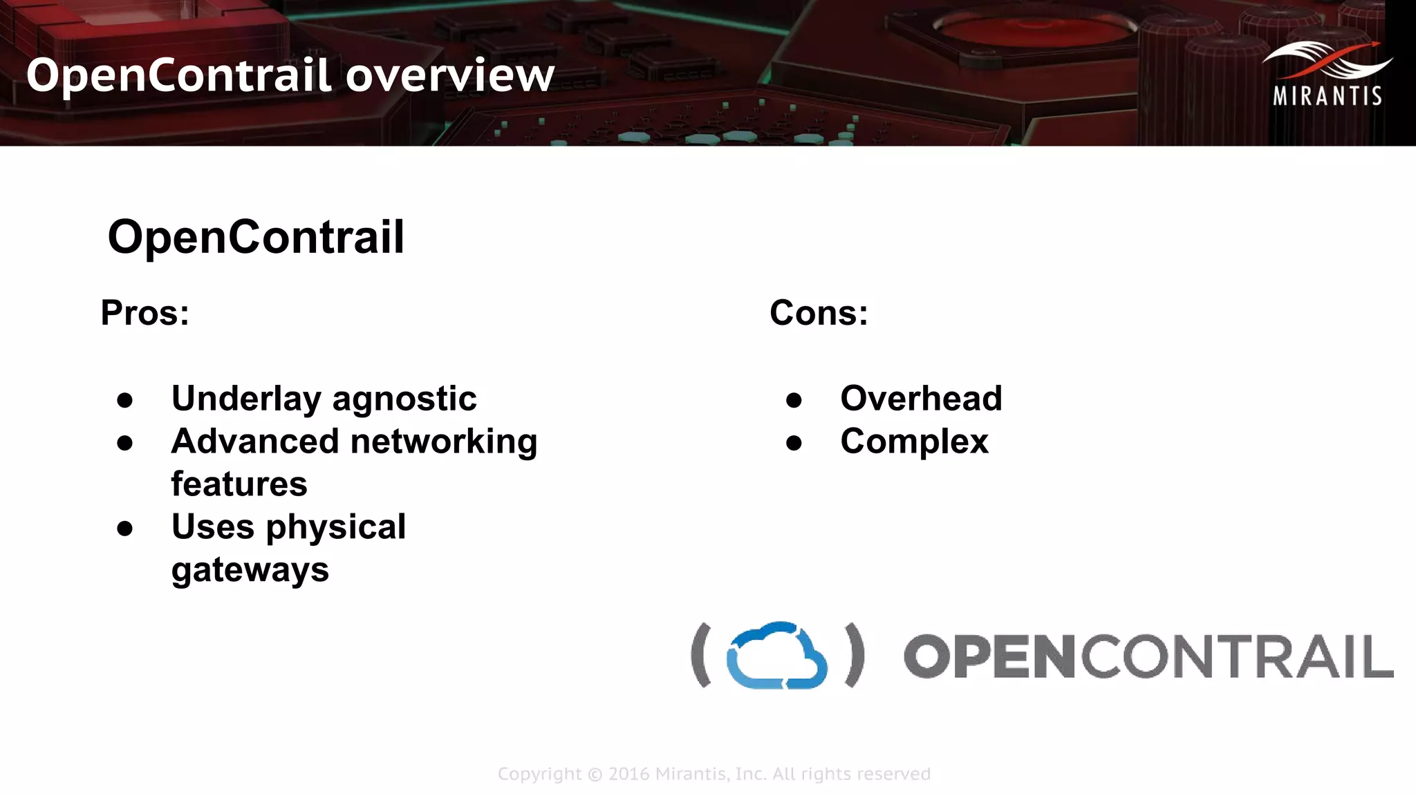Copyright © 2016 Mirantis, Inc. All rights reserved
OpenContrail overview
OpenContrail
Pros:
● Underlay agnostic
● Advanced networking
features
● Uses physical
gateways
Cons:
● Overhead
● Complex
 