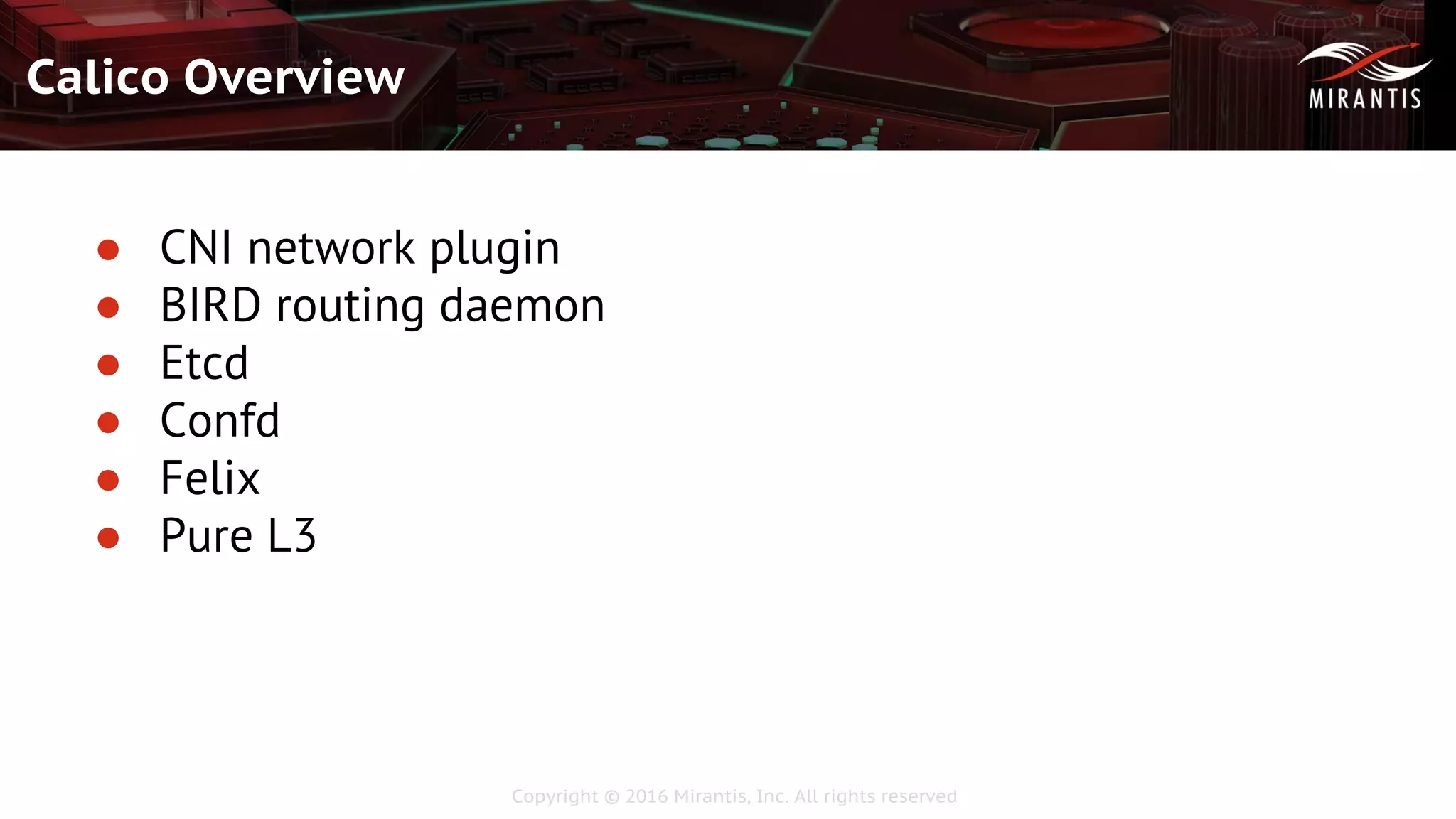 Copyright © 2016 Mirantis, Inc. All rights reserved
Calico Overview
● CNI network plugin
● BIRD routing daemon
● Etcd
● Confd
● Felix
● Pure L3
 